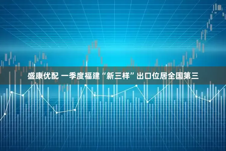 盛康优配 一季度福建“新三样”出口位居全国第三