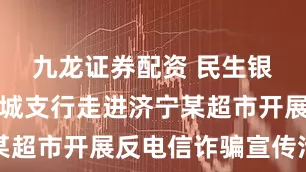 九龙证券配资 民生银行济宁任城支行走进济宁某超市开展反电信诈骗宣传活动