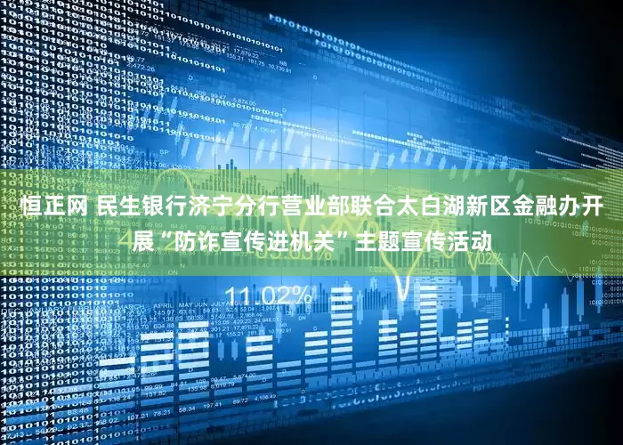 恒正网 民生银行济宁分行营业部联合太白湖新区金融办开展“防诈宣传进机关”主题宣传活动
