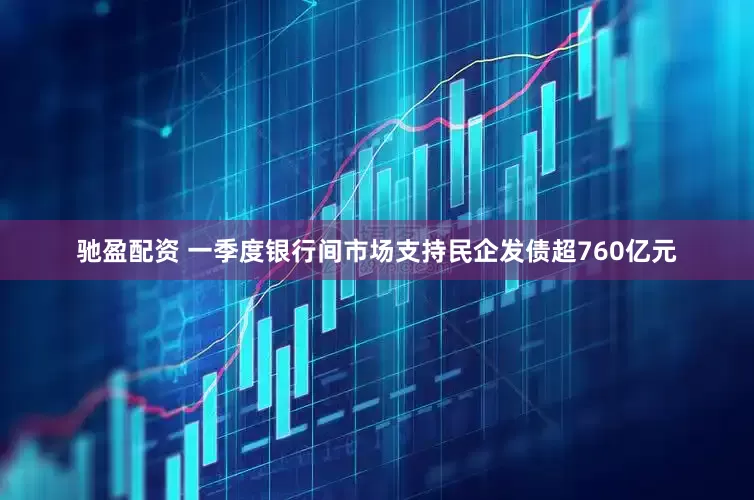 驰盈配资 一季度银行间市场支持民企发债超760亿元