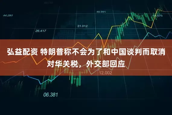 弘益配资 特朗普称不会为了和中国谈判而取消对华关税，外交部回应
