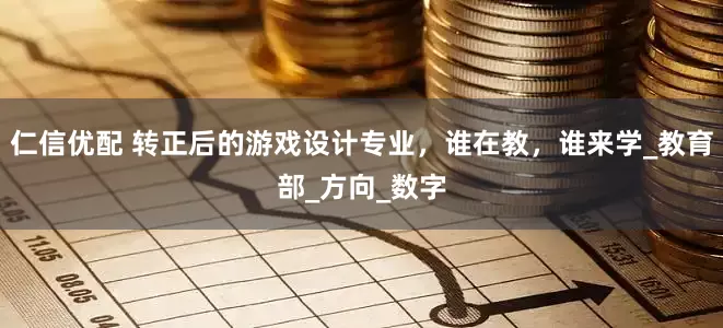 仁信优配 转正后的游戏设计专业，谁在教，谁来学_教育部_方向_数字
