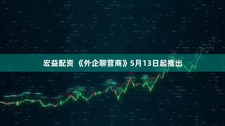 宏益配资 《外企聊营商》5月13日起推出