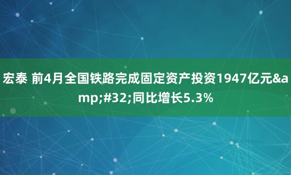 宏泰 前4月全国铁路完成固定资产投资1947亿元&#32;同比增长5.3%