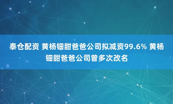 泰仓配资 黄杨钿甜爸爸公司拟减资99.6% 黄杨钿甜爸爸公司曾多次改名