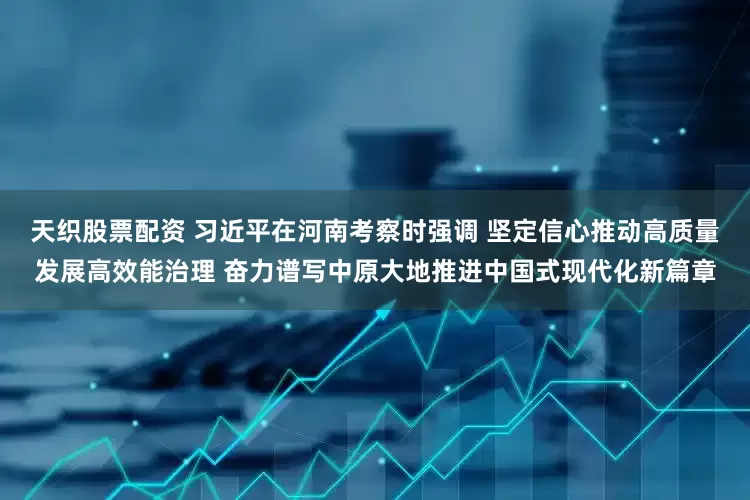 天织股票配资 习近平在河南考察时强调 坚定信心推动高质量发展高效能治理 奋力谱写中原大地推进中国式现代化新篇章