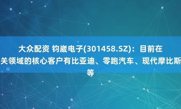 大众配资 钧崴电子(301458.SZ)：目前在相关领域的核心客户有比亚迪、零跑汽车、现代摩比斯等