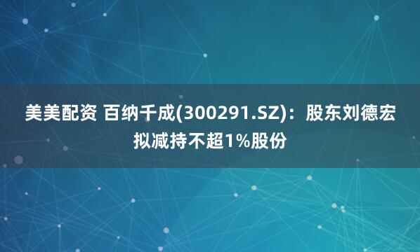 美美配资 百纳千成(300291.SZ)：股东刘德宏拟减持不超1%股份
