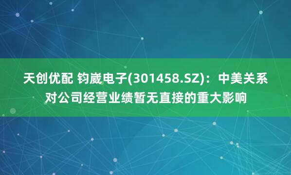 天创优配 钧崴电子(301458.SZ)：中美关系对公司经营业绩暂无直接的重大影响