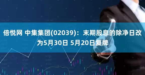 倍悦网 中集集团(02039)：末期股息的除净日改为5月30日 5月20日复牌