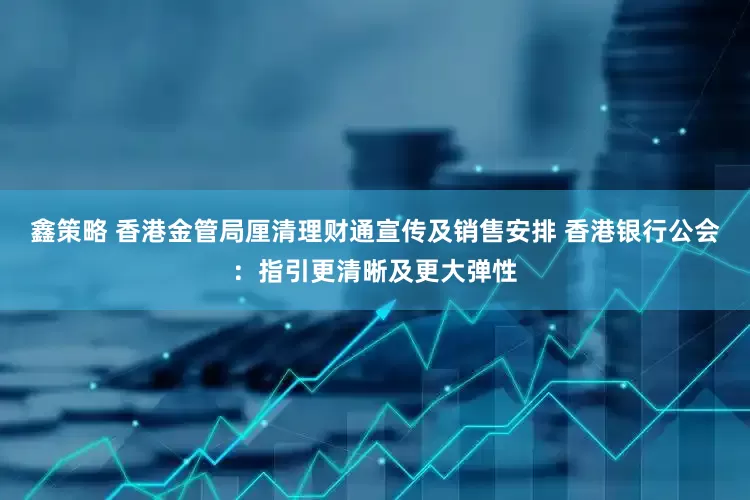 鑫策略 香港金管局厘清理财通宣传及销售安排 香港银行公会：指引更清晰及更大弹性