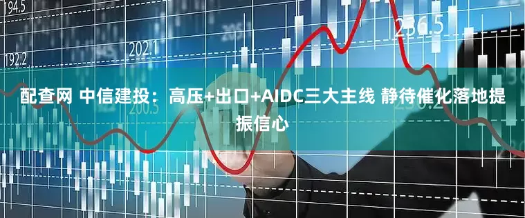 配查网 中信建投：高压+出口+AIDC三大主线 静待催化落地提振信心