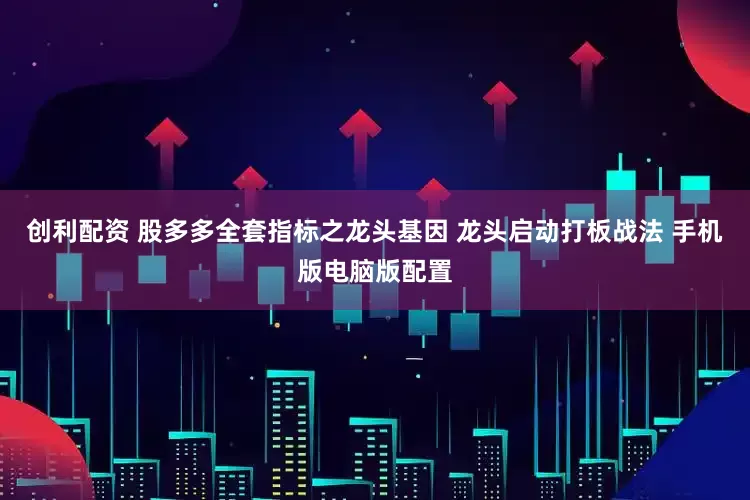 创利配资 股多多全套指标之龙头基因 龙头启动打板战法 手机版电脑版配置
