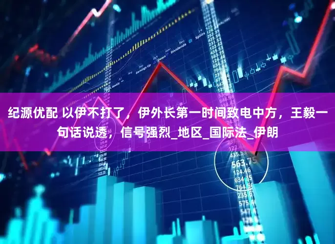 纪源优配 以伊不打了，伊外长第一时间致电中方，王毅一句话说透，信号强烈_地区_国际法_伊朗