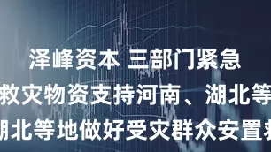 泽峰资本 三部门紧急调拨中央救灾物资支持河南、湖北等地做好受灾群众安置救助工作