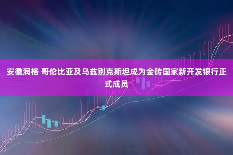 安徽润格 哥伦比亚及乌兹别克斯坦成为金砖国家新开发银行正式成员