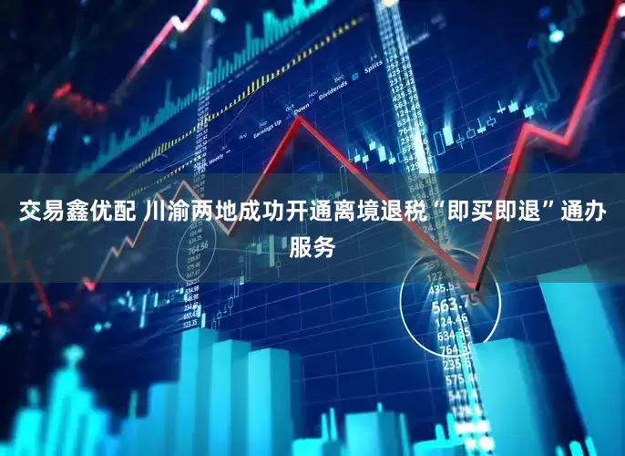 交易鑫优配 川渝两地成功开通离境退税“即买即退”通办服务