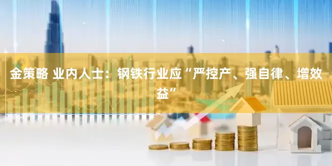 金策略 业内人士：钢铁行业应“严控产、强自律、增效益”
