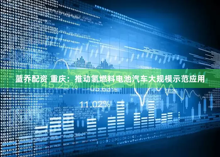 蓝乔配资 重庆：推动氢燃料电池汽车大规模示范应用