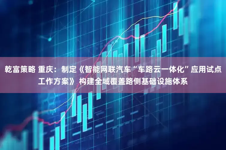 乾富策略 重庆：制定《智能网联汽车“车路云一体化”应用试点工作方案》 构建全域覆盖路侧基础设施体系