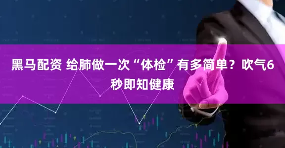 黑马配资 给肺做一次“体检”有多简单？吹气6秒即知健康