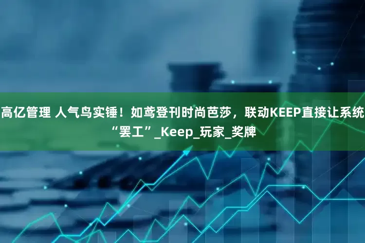 高亿管理 人气鸟实锤！如鸢登刊时尚芭莎，联动KEEP直接让系统“罢工”_Keep_玩家_奖牌