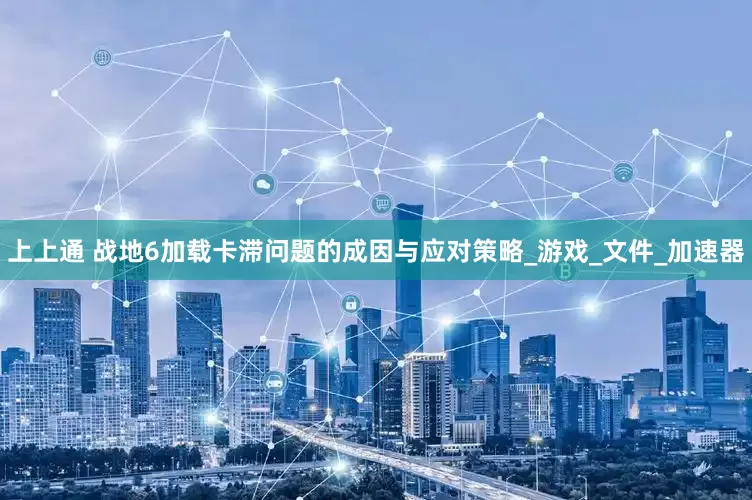 上上通 战地6加载卡滞问题的成因与应对策略_游戏_文件_加速器