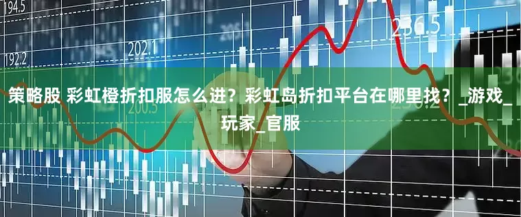 策略股 彩虹橙折扣服怎么进？彩虹岛折扣平台在哪里找？_游戏_玩家_官服