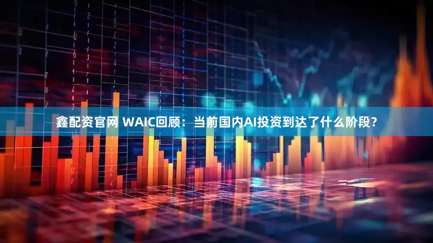 鑫配资官网 WAIC回顾：当前国内AI投资到达了什么阶段？