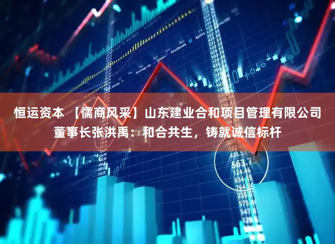 恒运资本 【儒商风采】山东建业合和项目管理有限公司董事长张洪禹：和合共生，铸就诚信标杆