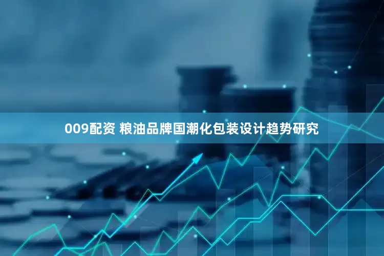 009配资 粮油品牌国潮化包装设计趋势研究