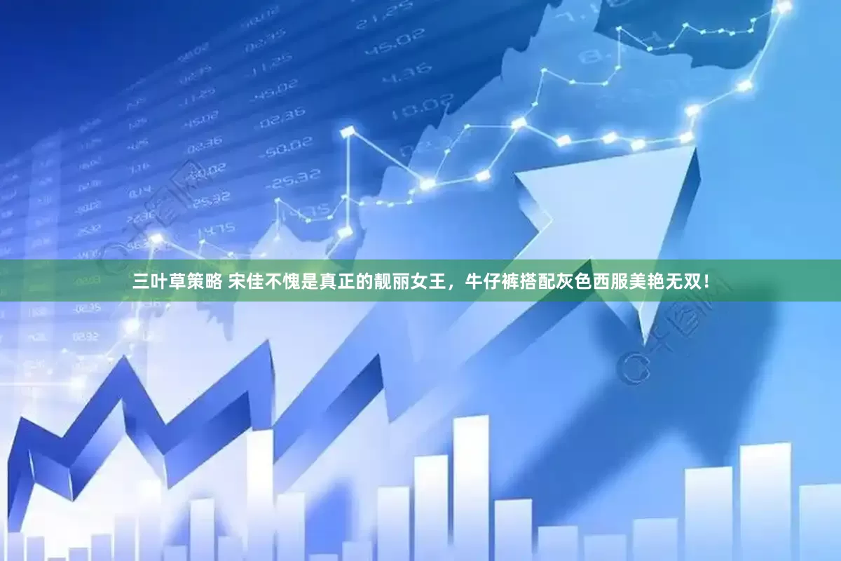三叶草策略 宋佳不愧是真正的靓丽女王，牛仔裤搭配灰色西服美艳无双！