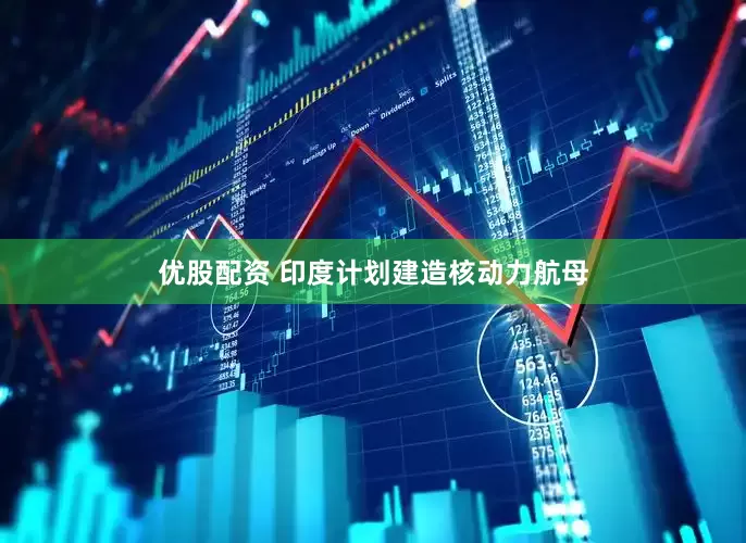 优股配资 印度计划建造核动力航母