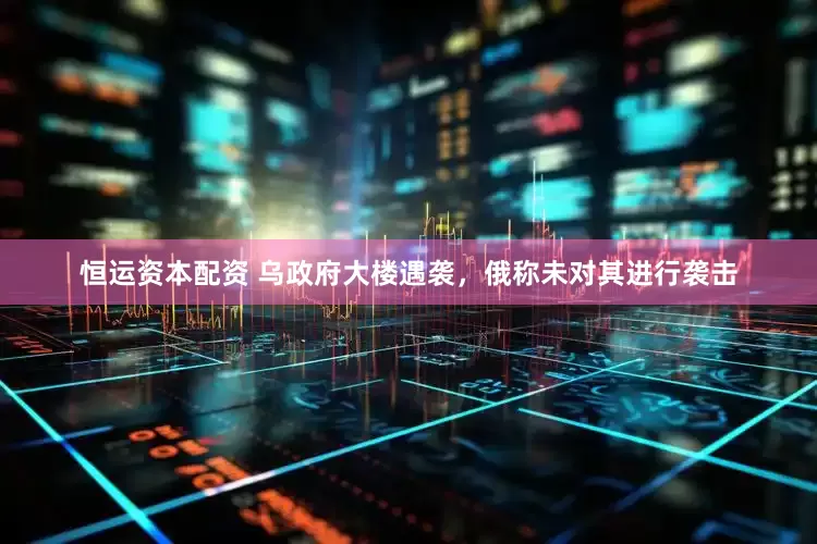 恒运资本配资 乌政府大楼遇袭，俄称未对其进行袭击