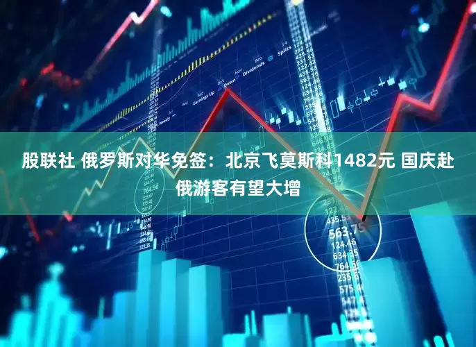股联社 俄罗斯对华免签：北京飞莫斯科1482元 国庆赴俄游客有望大增