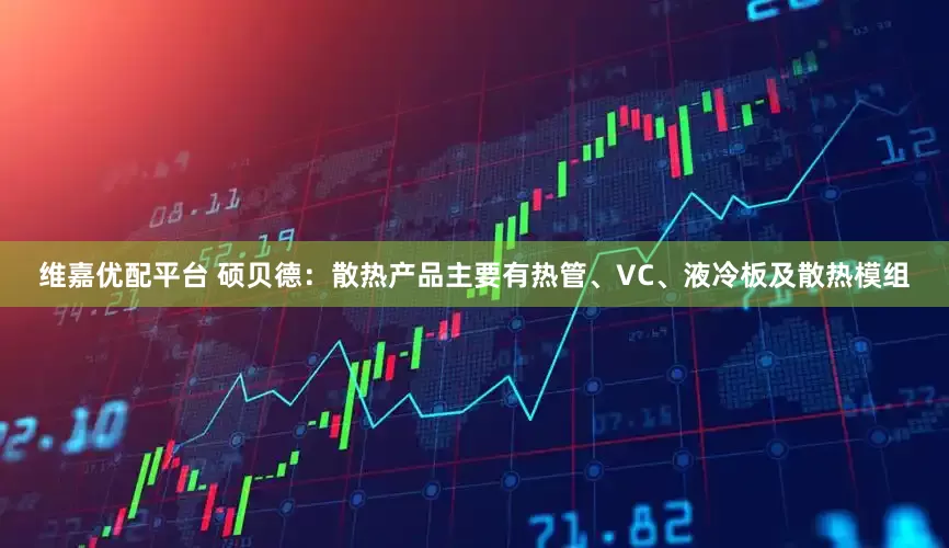 维嘉优配平台 硕贝德：散热产品主要有热管、VC、液冷板及散热模组