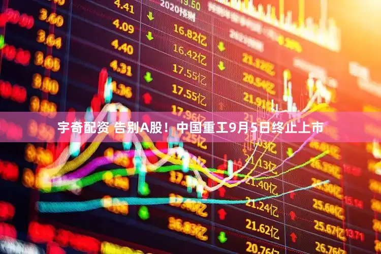 宇奇配资 告别A股！中国重工9月5日终止上市