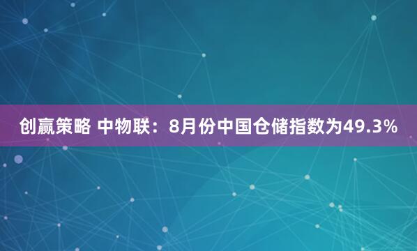 创赢策略 中物联：8月份中国仓储指数为49.3%