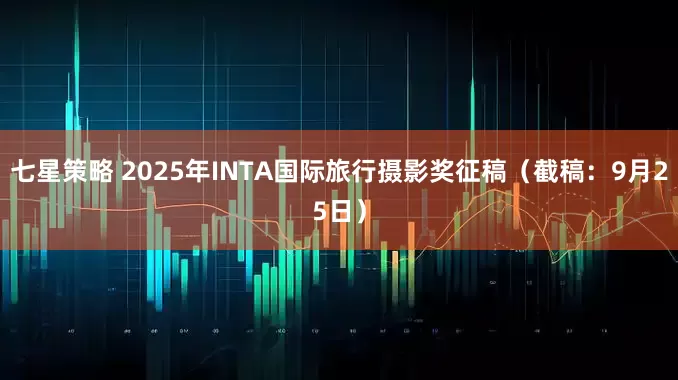 七星策略 2025年INTA国际旅行摄影奖征稿（截稿：9月25日）