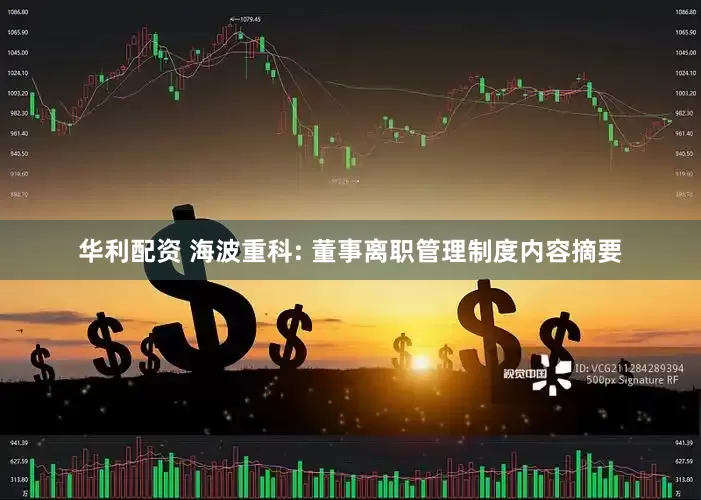 华利配资 海波重科: 董事离职管理制度内容摘要