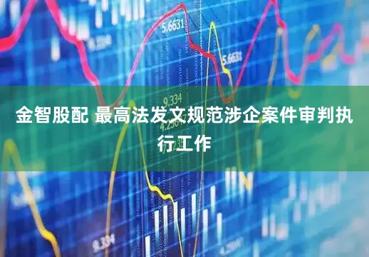 金智股配 最高法发文规范涉企案件审判执行工作