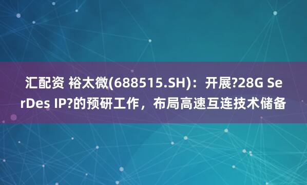 汇配资 裕太微(688515.SH)：开展?28G SerDes IP?的预研工作，布局高速互连技术储备