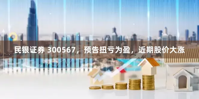 民银证券 300567,预告扭亏为盈,近期股价大涨