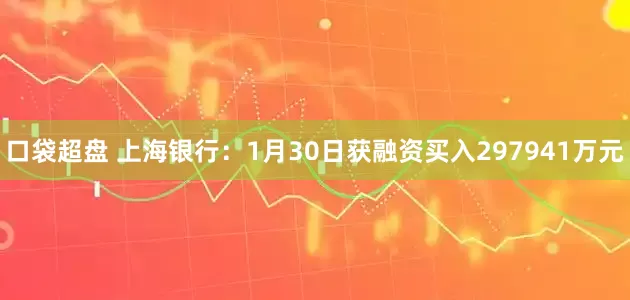 口袋超盘 上海银行:1月30日获融资买入297941万元
