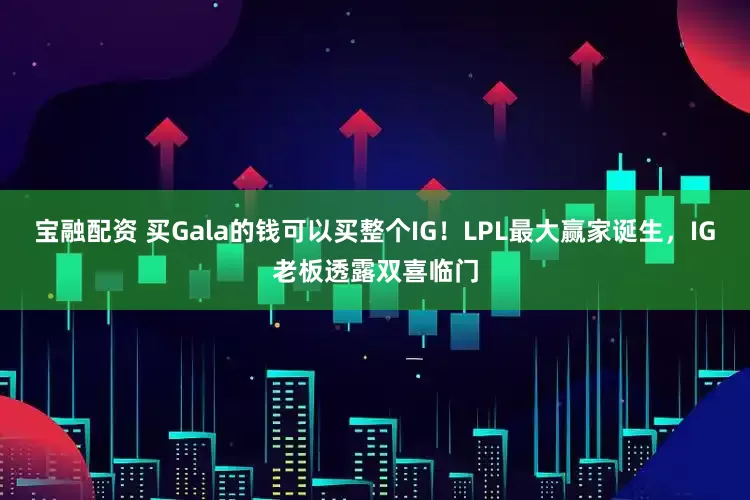 宝融配资 买Gala的钱可以买整个IG！LPL最大赢家诞生，IG老板透露双喜临门