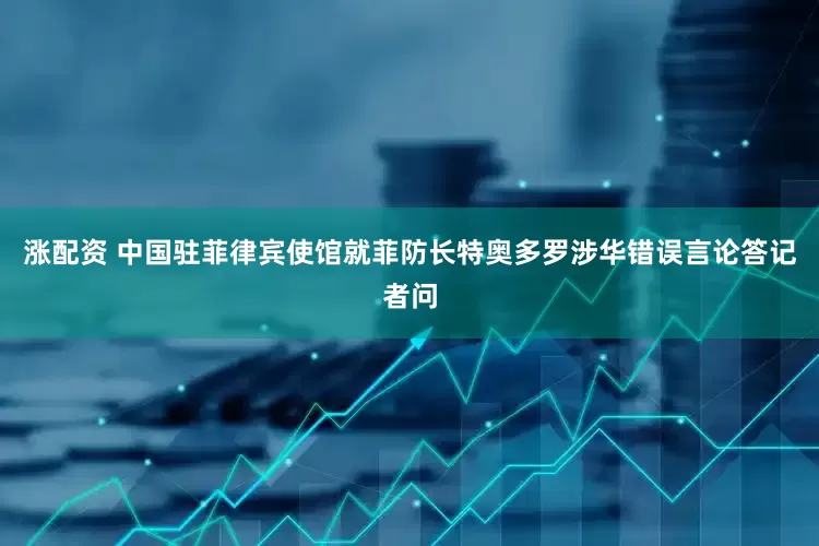 涨配资 中国驻菲律宾使馆就菲防长特奥多罗涉华错误言论答记者问