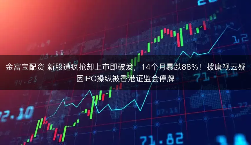 金富宝配资 新股遭疯抢却上市即破发，14个月暴跌88％！拨康视云疑因IPO操纵被香港证监会停牌