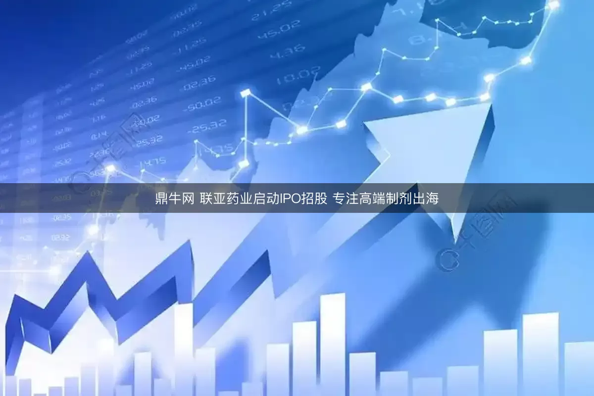 鼎牛网 联亚药业启动IPO招股 专注高端制剂出海