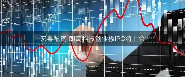 宏粤配资 朗高科技创业板IPO将上会