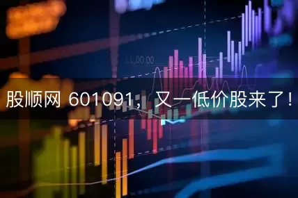 股顺网 601091，又一低价股来了！